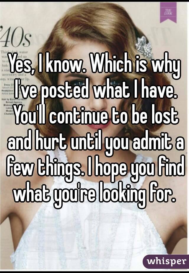 Yes, I know. Which is why I've posted what I have. You'll continue to be lost and hurt until you admit a few things. I hope you find what you're looking for. 