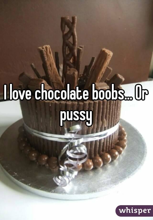 I love chocolate boobs... Or pussy 