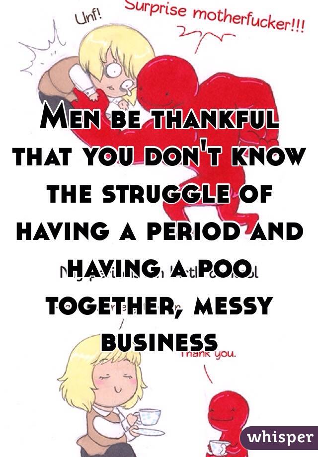 Men be thankful that you don't know the struggle of having a period and having a poo together, messy business