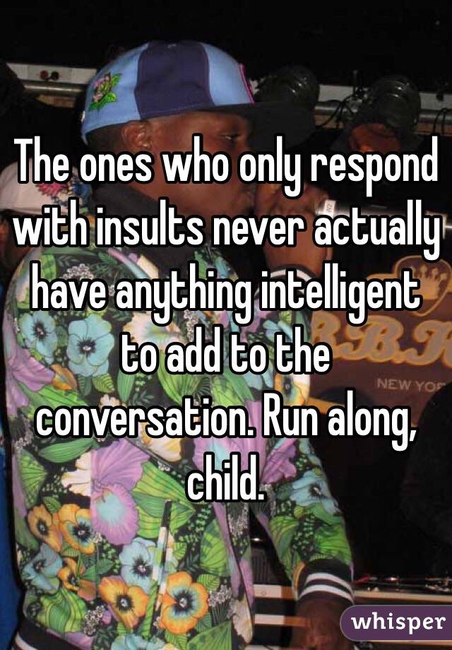 The ones who only respond with insults never actually have anything intelligent to add to the conversation. Run along, child. 