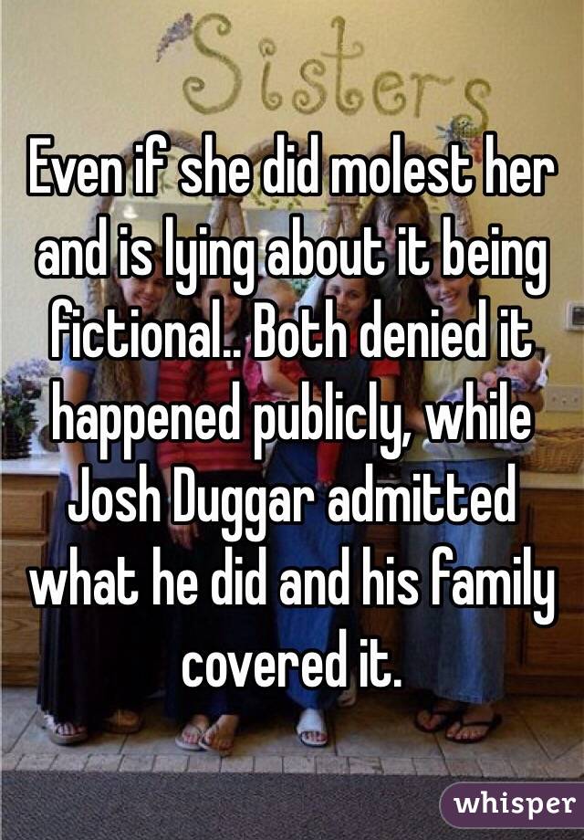 Even if she did molest her and is lying about it being fictional.. Both denied it happened publicly, while Josh Duggar admitted what he did and his family covered it. 