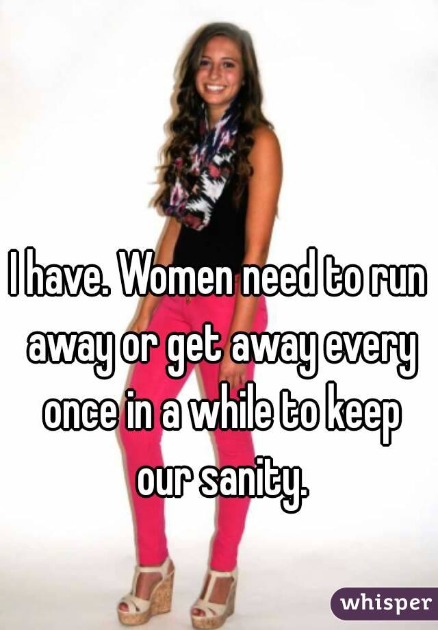 I have. Women need to run away or get away every once in a while to keep our sanity.