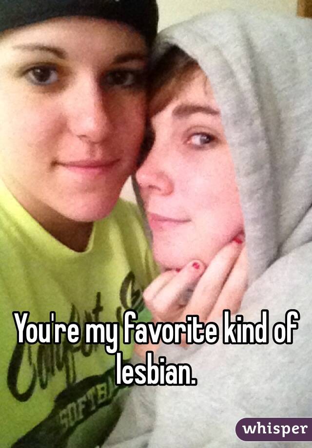 You're my favorite kind of lesbian. 