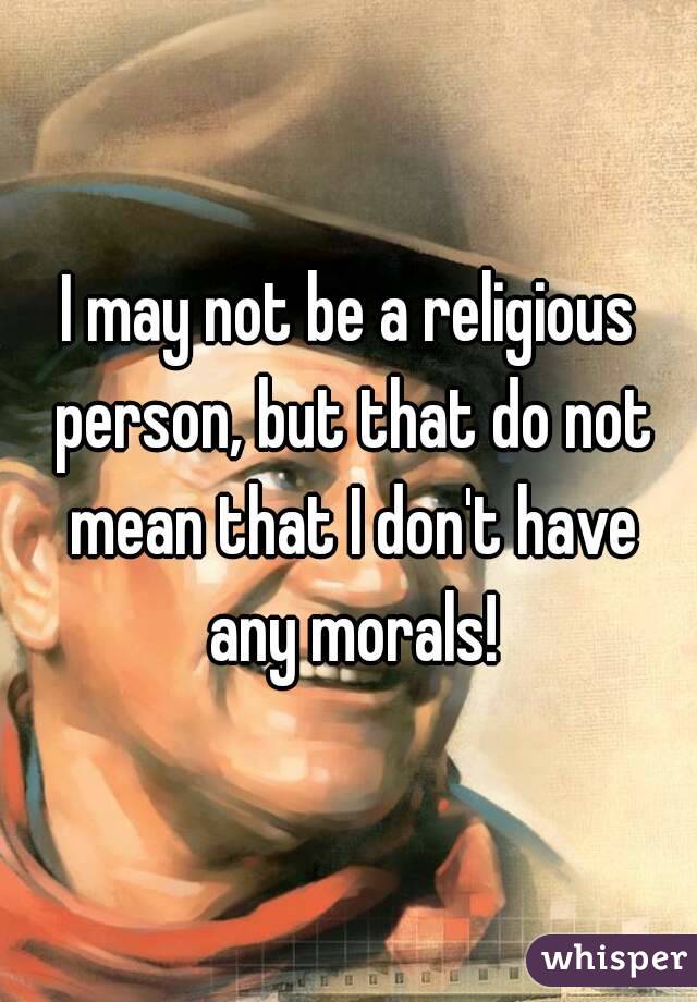 I may not be a religious person, but that do not mean that I don't have any morals!