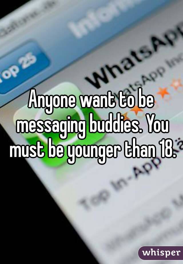 Anyone want to be messaging buddies. You must be younger than 18.