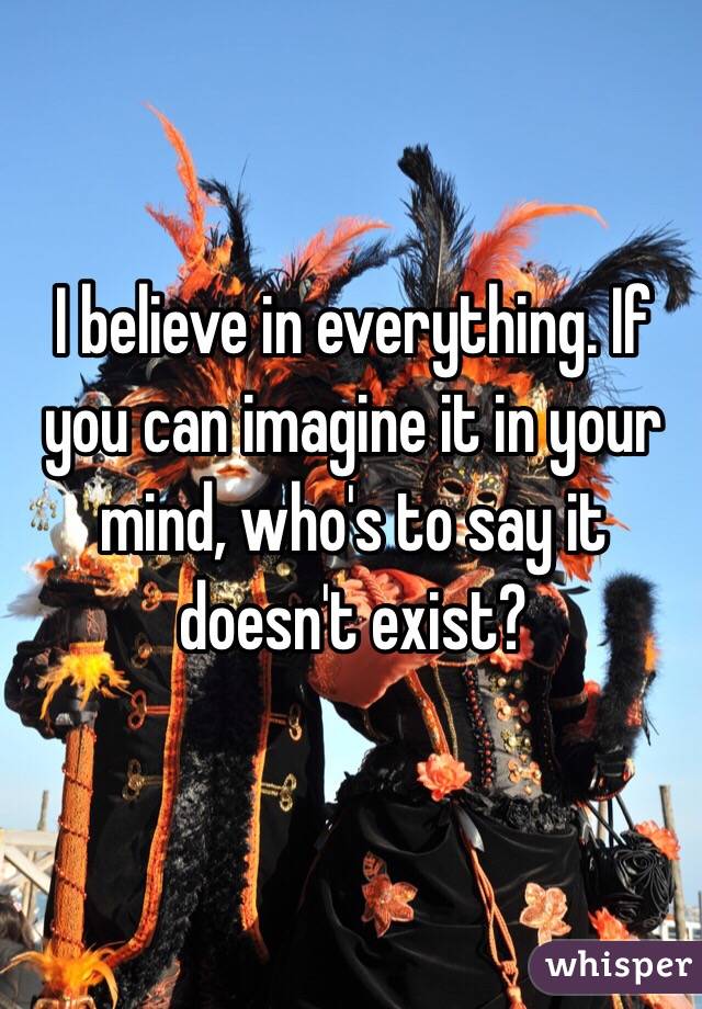 I believe in everything. If you can imagine it in your mind, who's to say it doesn't exist?