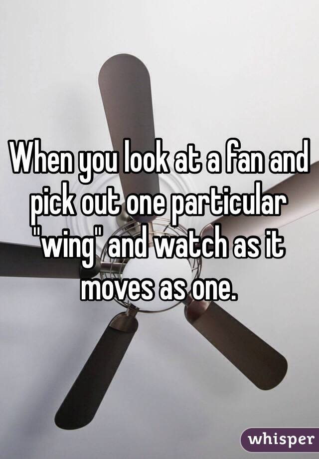 When you look at a fan and pick out one particular "wing" and watch as it moves as one.