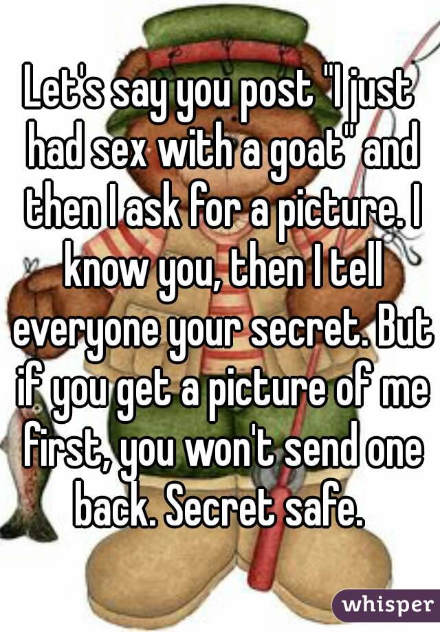 Let's say you post "I just had sex with a goat" and then I ask for a picture. I know you, then I tell everyone your secret. But if you get a picture of me first, you won't send one back. Secret safe. 