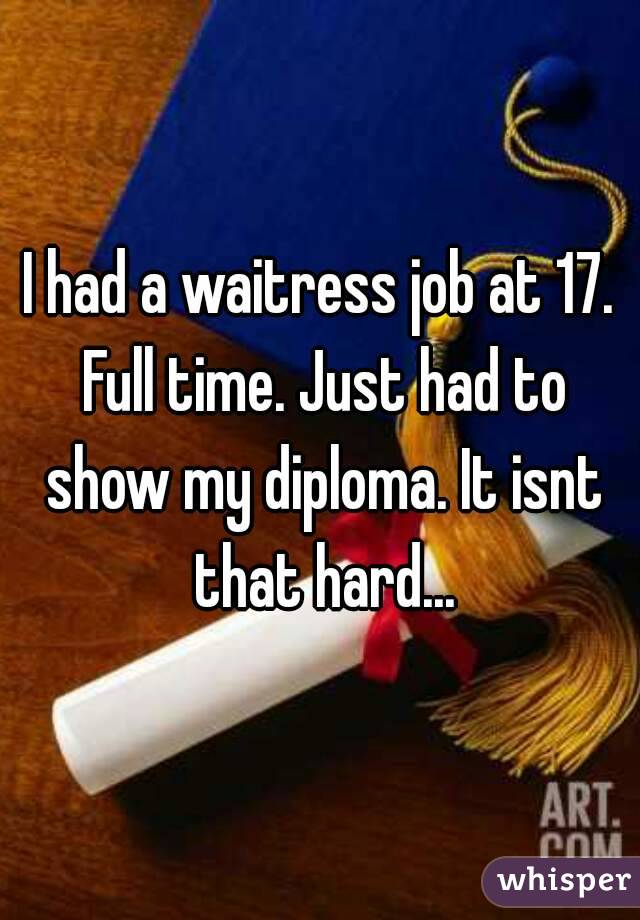 I had a waitress job at 17. Full time. Just had to show my diploma. It isnt that hard...