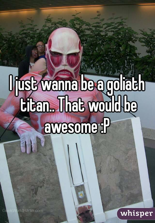 I just wanna be a goliath titan.. That would be awesome :P 