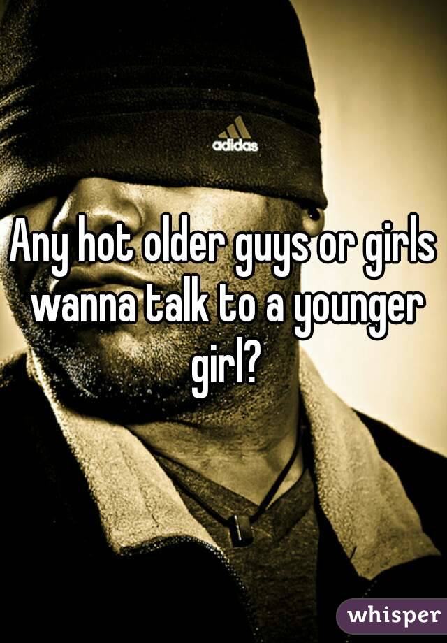 Any hot older guys or girls wanna talk to a younger girl?