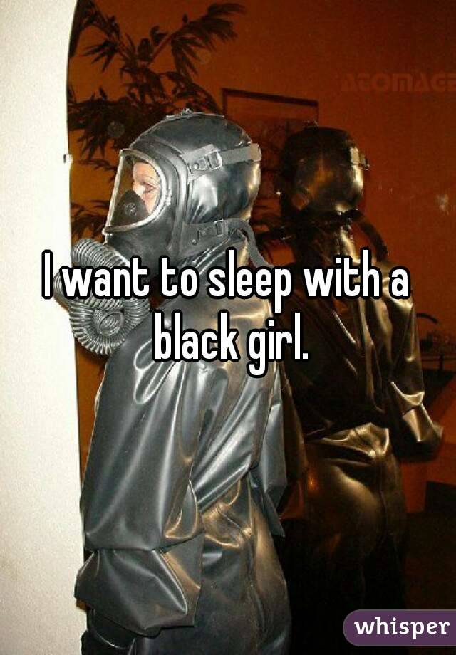 I want to sleep with a black girl.