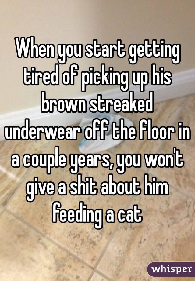 When you start getting tired of picking up his brown streaked underwear off the floor in a couple years, you won't give a shit about him feeding a cat