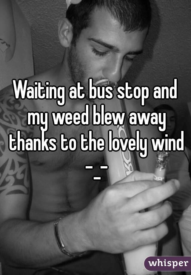 Waiting at bus stop and my weed blew away thanks to the lovely wind -_-