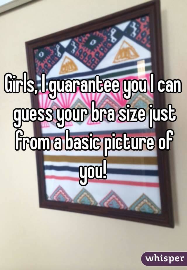 Girls, I guarantee you I can guess your bra size just from a basic picture of you! 