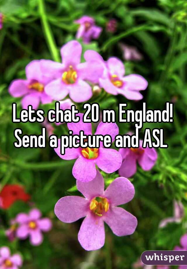 Lets chat 20 m England! Send a picture and ASL  