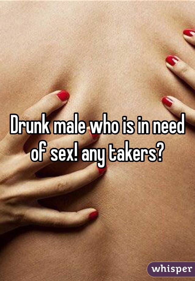 Drunk male who is in need of sex! any takers? 