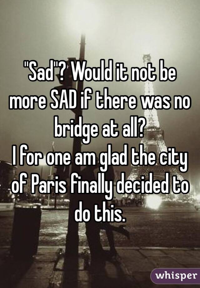 "Sad"? Would it not be more SAD if there was no bridge at all? 
I for one am glad the city of Paris finally decided to do this. 