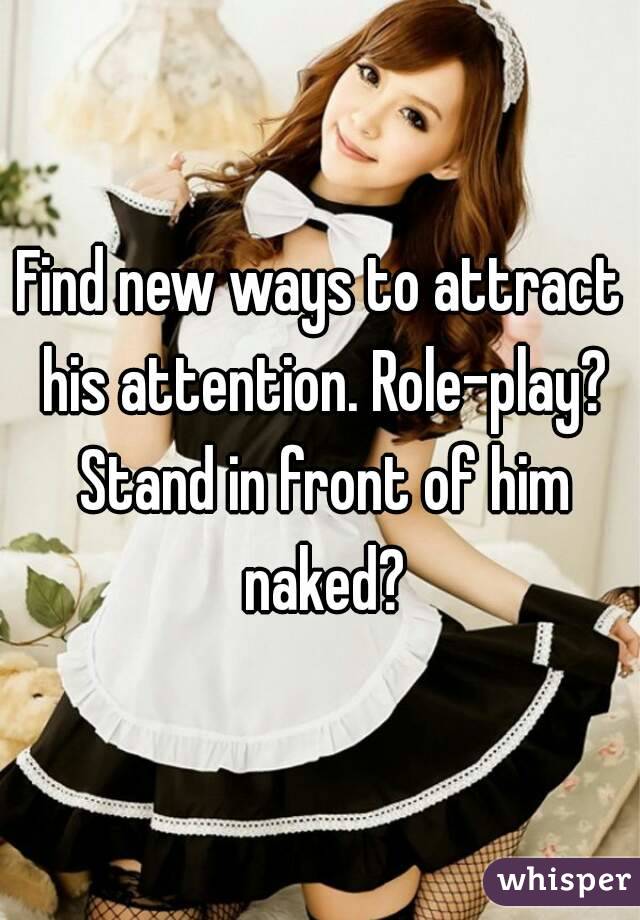 Find new ways to attract his attention. Role-play? Stand in front of him naked?