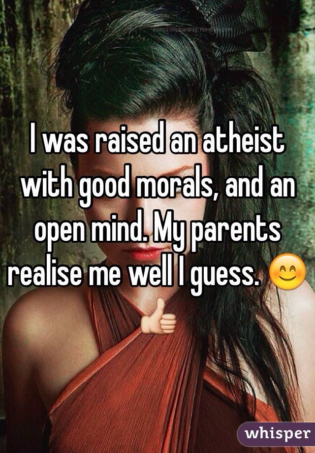 I was raised an atheist with good morals, and an open mind. My parents realise me well I guess. 😊👍