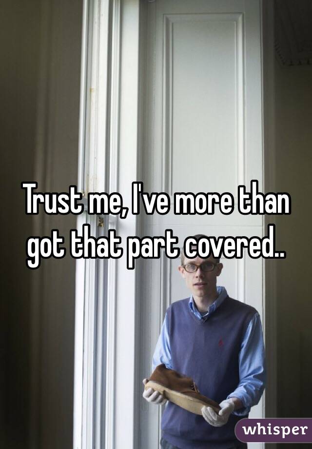 Trust me, I've more than got that part covered..