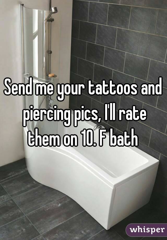 Send me your tattoos and piercing pics, I'll rate them on 10. F bath 