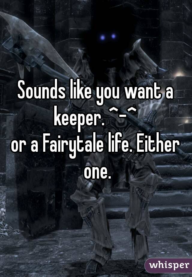 Sounds like you want a keeper. ^-^ 
or a Fairytale life. Either one.