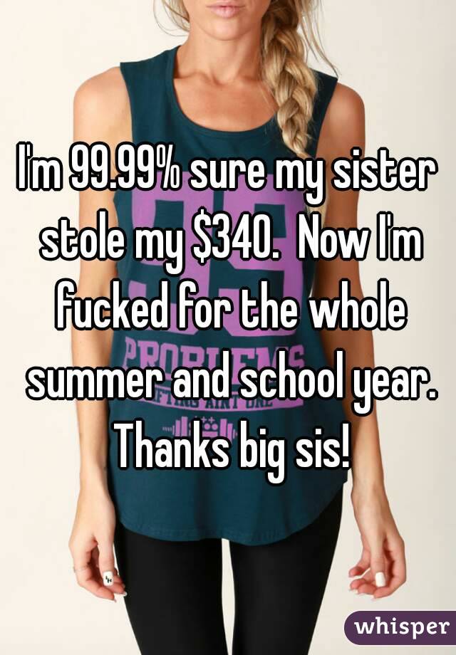 I'm 99.99% sure my sister stole my $340.  Now I'm fucked for the whole summer and school year. Thanks big sis!