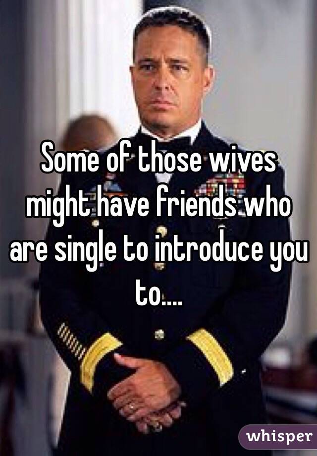 Some of those wives might have friends who are single to introduce you to....