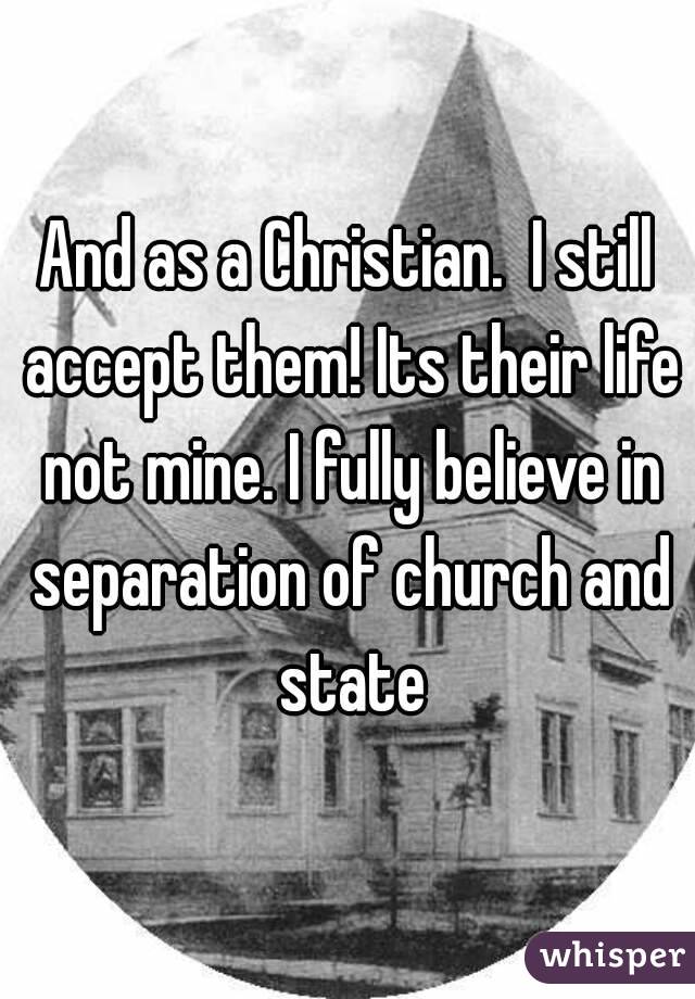 And as a Christian.  I still accept them! Its their life not mine. I fully believe in separation of church and state