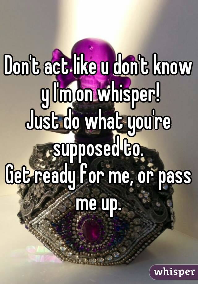 Don't act like u don't know y I'm on whisper!
Just do what you're supposed to. 
Get ready for me, or pass me up. 