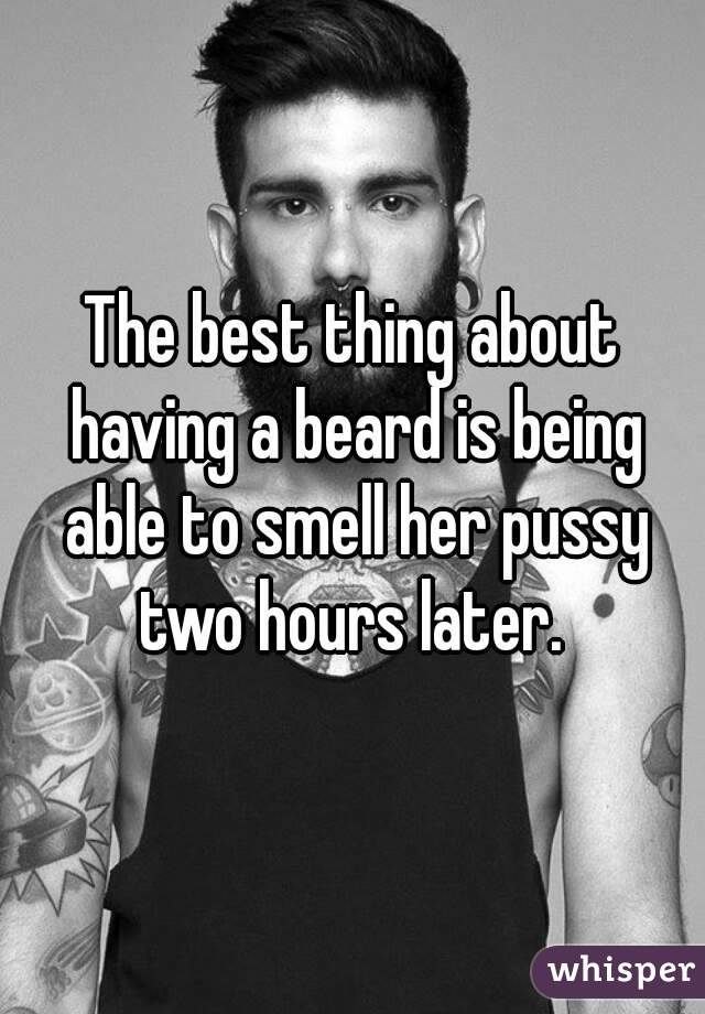 The best thing about having a beard is being able to smell her pussy two hours later. 