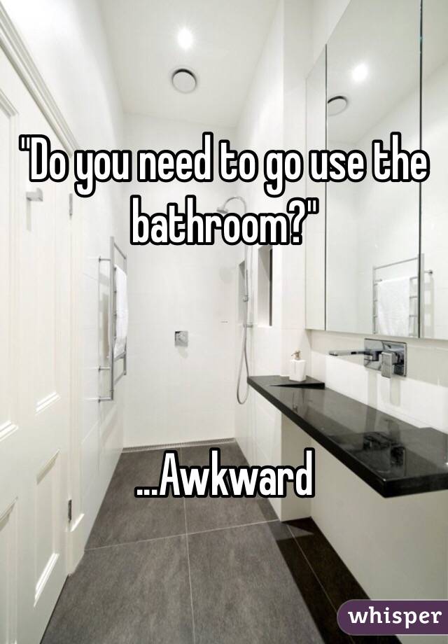 "Do you need to go use the bathroom?" 



...Awkward