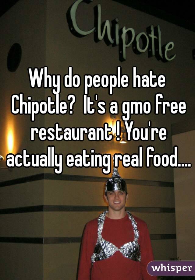 Why do people hate Chipotle?  It's a gmo free restaurant ! You're actually eating real food.... 