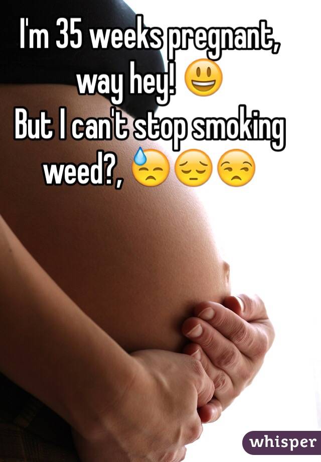 I'm 35 weeks pregnant, way hey! 😃
But I can't stop smoking weed?, 😓😔😒