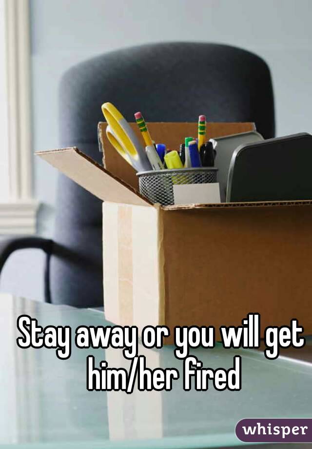 Stay away or you will get him/her fired