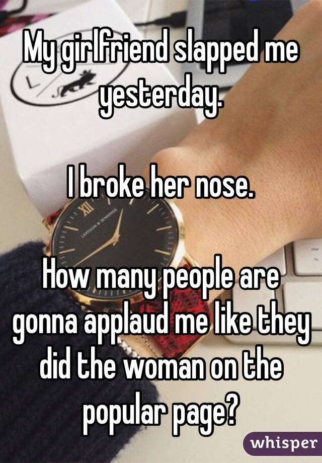 My girlfriend slapped me yesterday.

I broke her nose.

How many people are gonna applaud me like they did the woman on the popular page? 