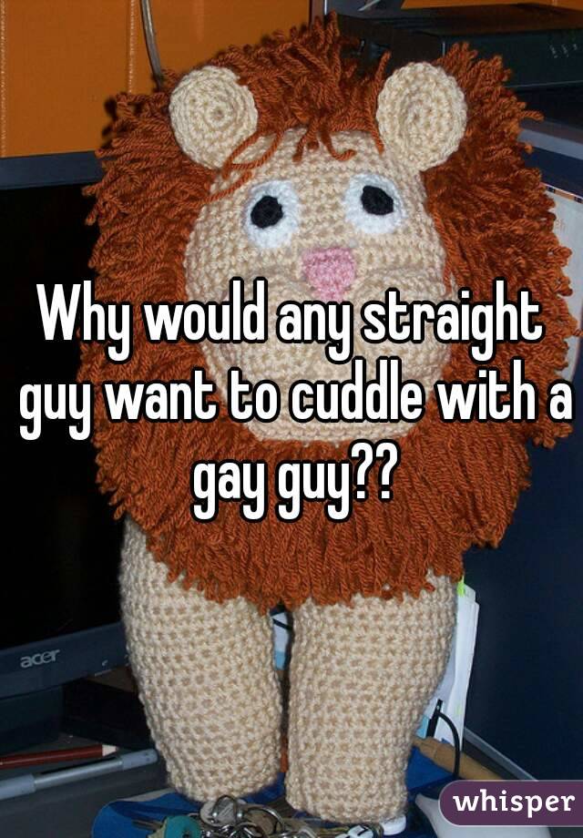 Why would any straight guy want to cuddle with a gay guy??