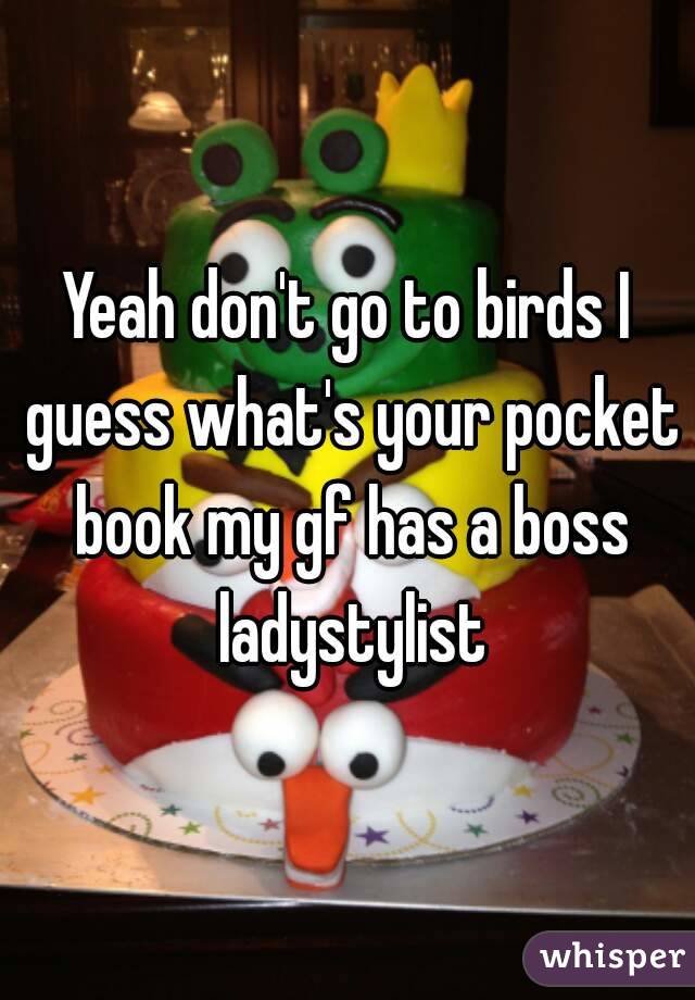 Yeah don't go to birds I guess what's your pocket book my gf has a boss ladystylist