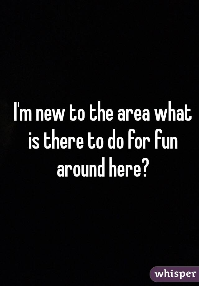 I'm new to the area what is there to do for fun around here?