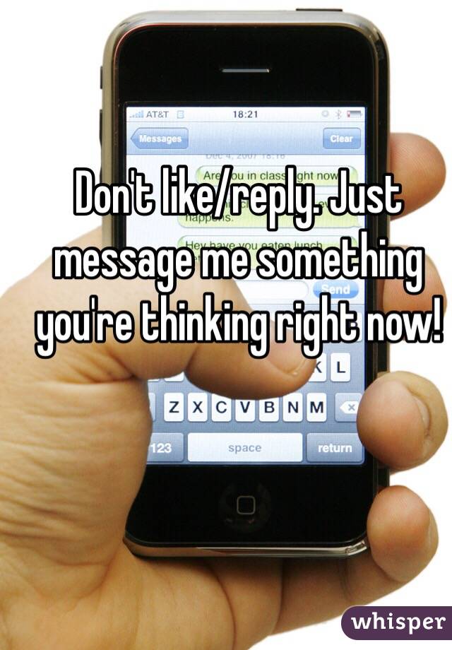 Don't like/reply. Just message me something you're thinking right now!