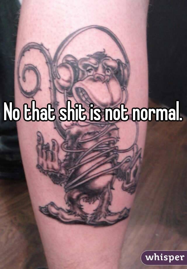No that shit is not normal. 
