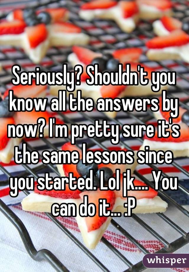 Seriously? Shouldn't you know all the answers by now? I'm pretty sure it's the same lessons since you started. Lol jk.... You can do it... :P