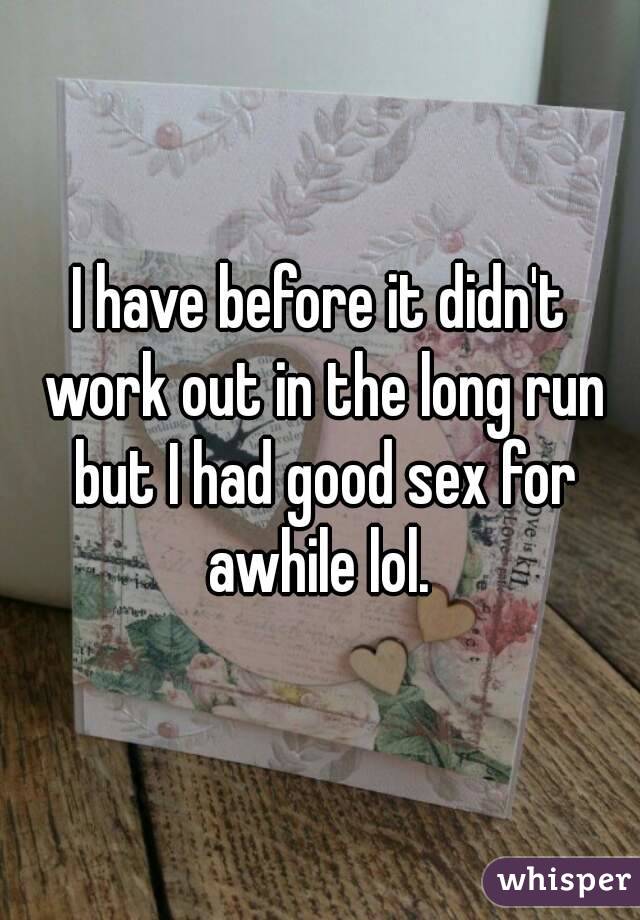I have before it didn't work out in the long run but I had good sex for awhile lol. 