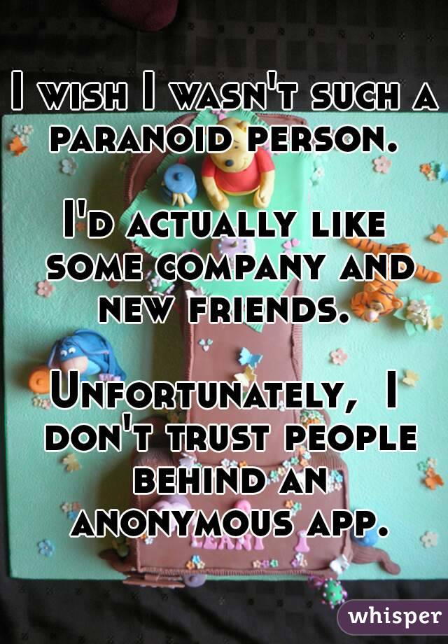 I wish I wasn't such a paranoid person. 

I'd actually like some company and new friends. 

Unfortunately,  I don't trust people behind an anonymous app.