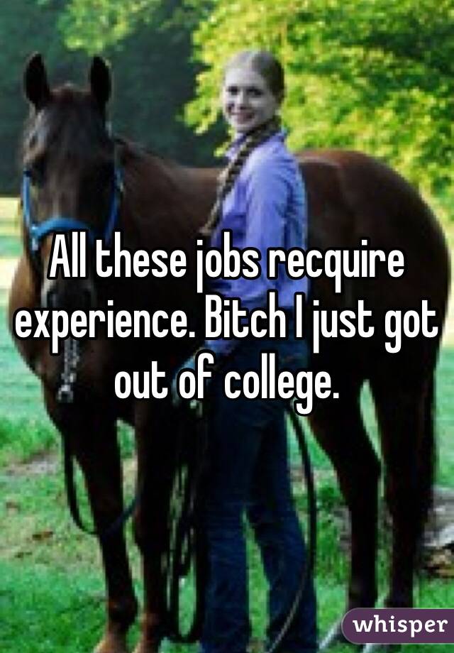 All these jobs recquire experience. Bitch I just got out of college.