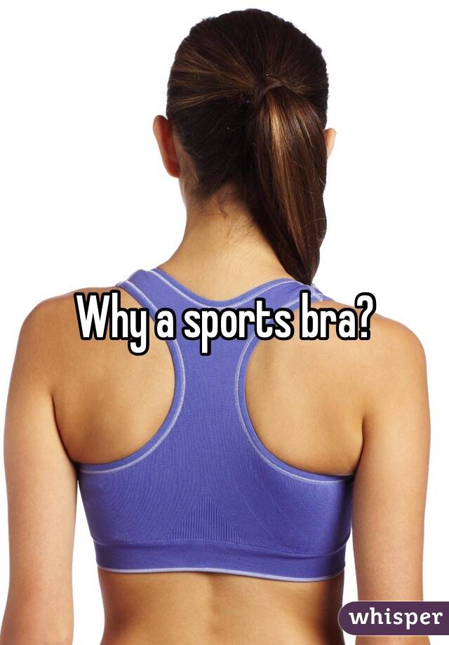 Why a sports bra?