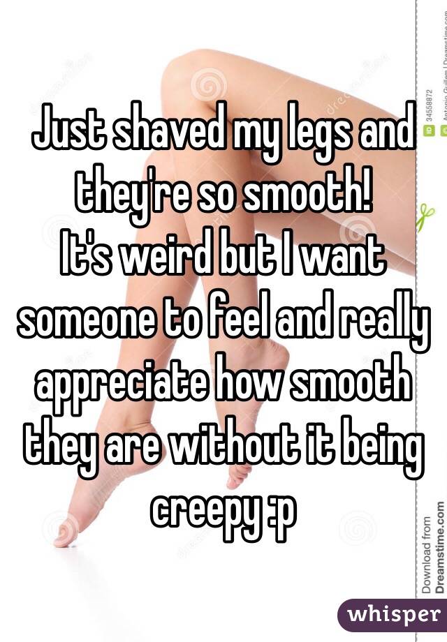 Just shaved my legs and they're so smooth!
It's weird but I want someone to feel and really appreciate how smooth they are without it being creepy :p