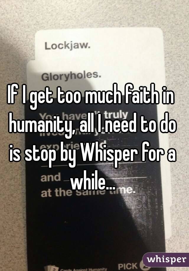 If I get too much faith in humanity, all I need to do is stop by Whisper for a while...