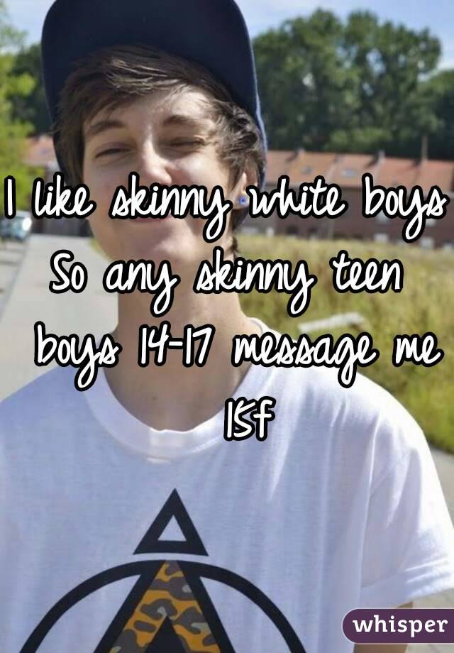 I like skinny white boys
So any skinny teen boys 14-17 message me  15f
